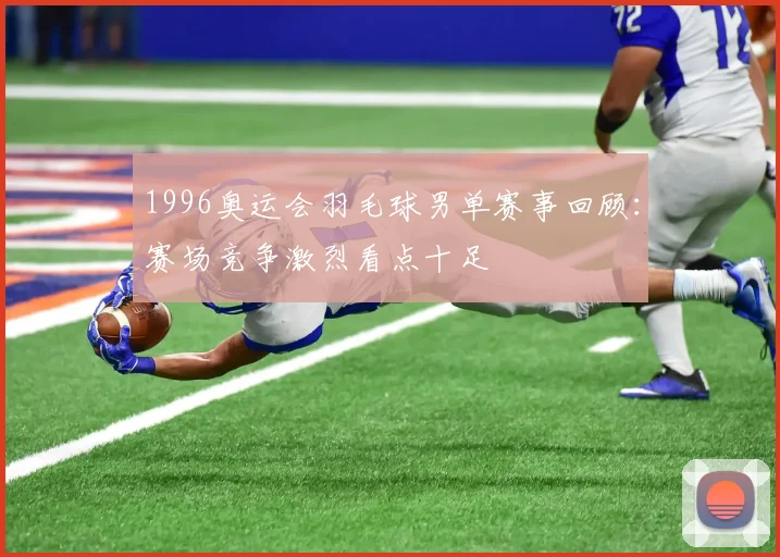 1996奥运会羽毛球男单赛事回顾:赛场竞争激烈看点十足