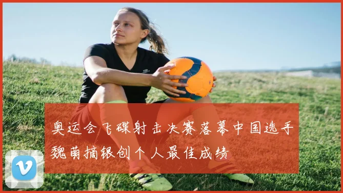 奥运会飞碟射击决赛落幕中国选手魏萌摘银创个人最佳成绩