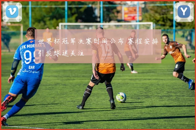 世界杯冠军决赛时间公布 赛程安排引发球迷关注