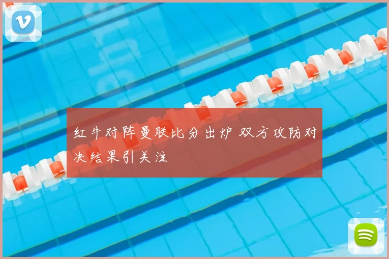 红牛对阵曼联比分出炉 双方攻防对决结果引关注