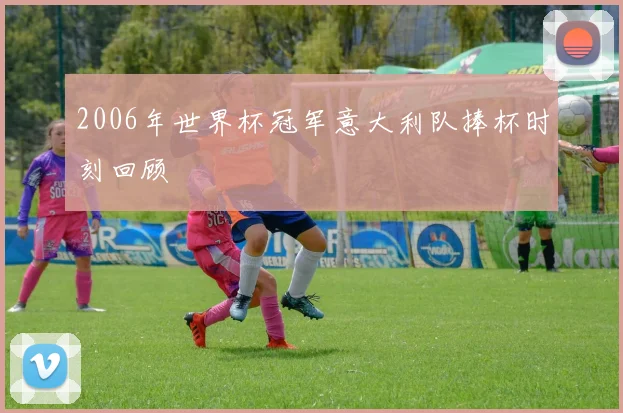 2006年世界杯冠军意大利队捧杯时刻回顾