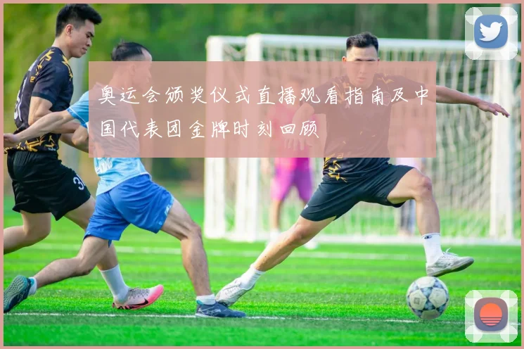 奥运会颁奖仪式直播观看指南及中国代表团金牌时刻回顾