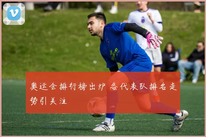 奥运会排行榜出炉 各代表队排名走势引关注