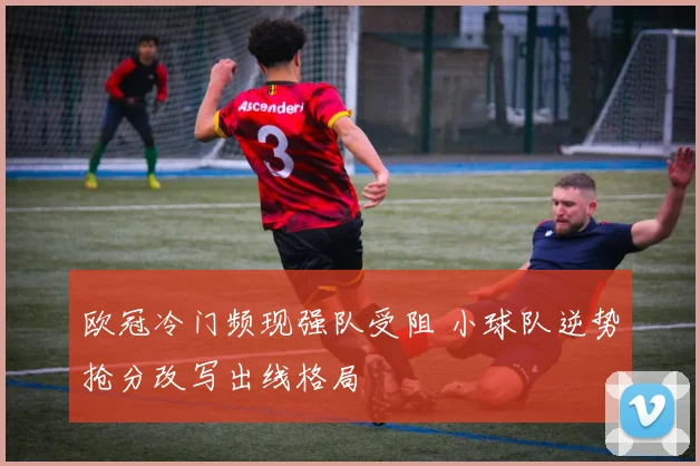 欧冠冷门频现强队受阻 小球队逆势抢分改写出线格局