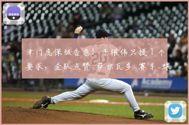 津门虎保级告急！于根伟只提 1 个要求，全队点赞_萨尔瓦多_赛季_球迷