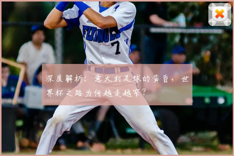 深度解析：意大利足球的黄昏，世界杯之路为何越走越窄？