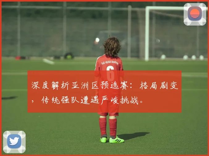 深度解析亚洲区预选赛：格局剧变，传统强队遭遇严峻挑战。