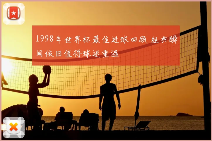 1998年世界杯最佳进球回顾 经典瞬间依旧值得球迷重温